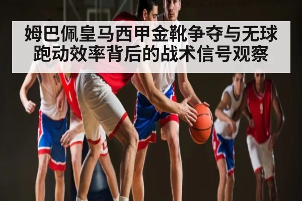 姆巴佩皇马西甲金靴争夺与无球跑动效率背后的战术信号观察