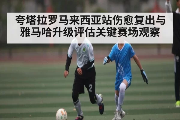 夸塔拉罗马来西亚站伤愈复出与雅马哈升级评估关键赛场观察